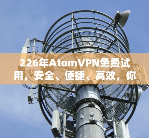 226年AtomVPN免费试用,安全、便捷、高效,你值得尝试! 226年AtomVPN免费试用,安全、便捷、高效,你值得尝试!