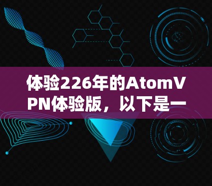 体验226年的AtomVPN体验版，以下是一个详细的步骤，假设你已经购买了NVIDIA的AtomVPN服务，希望在226年体验其性能和安全性