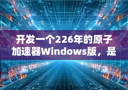 开发一个226年的原子加速器Windows版，是一个非常复杂的项目。以下是一些关键步骤和考虑因素，帮助你规划和实施这个项目