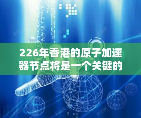 226年香港的原子加速器节点将是一个关键的高性能计算基础设施,对香港的科技发展和经济发展具有重要影响。以下是对这一领域的详细介绍