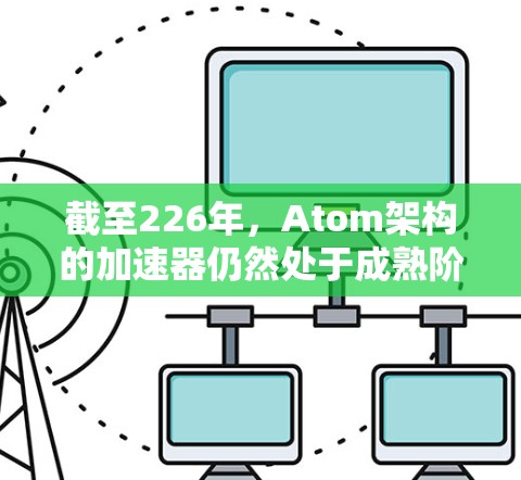 截至226年,Atom架构的加速器仍然处于成熟阶段,大多数应用场景已经可以利用其高性能。以下是一些关于226年Atom加速器最新版的要点