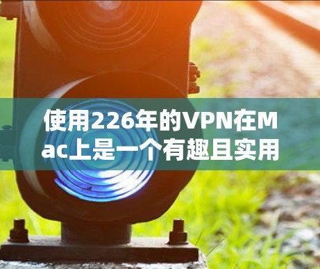 使用226年的VPN在Mac上是一个有趣且实用的体验,以下是详细的步骤指南 使用226年的VPN在Mac上是一个有趣且实用的体验,以下是详细的步骤指南
