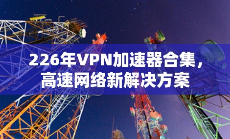 226年VPN加速器合集，高速网络新解决方案