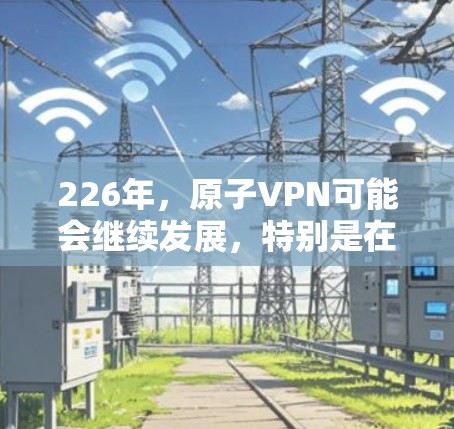 226年，原子VPN可能会继续发展，特别是在未来几年，随着5G技术的普及、元宇宙的兴起以及更多安全措施的加强，原子VPN可能会变得更加成熟和强大。以下是对226年原子VPN的展望