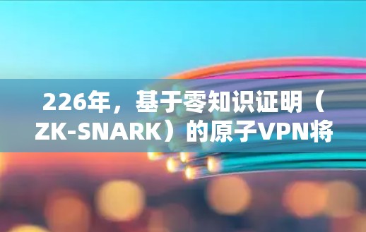 226年,基于零知识证明(ZK-SNARK)的原子VPN将面临更多的技术突破和功能扩展,以增强安全性并适应未来网络环境。以下是对226年安卓版本原子VPN的详细分析 226年,基于零知识证明(ZK-SNARK)的原子VPN将面临更多的技术突破和功能扩展,以增强安全性并适应未来网络环境。以下是对226年安卓版本原子VPN的详细分析