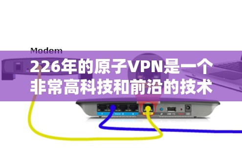 226年的原子VPN是一个非常高科技和前沿的技术，涉及量子计算和量子纠缠等领域。以下是对这一技术的详细分析