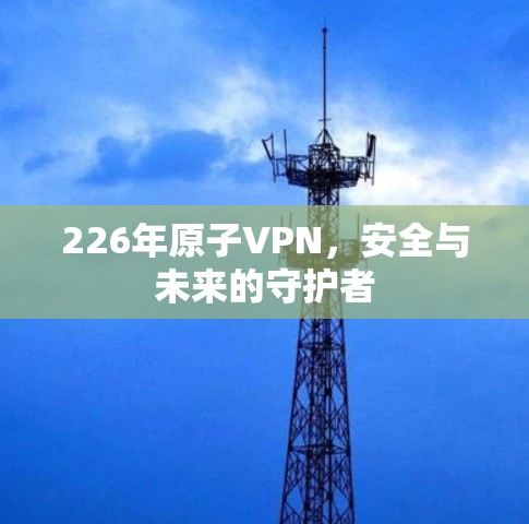 226年原子VPN,安全与未来的守护者