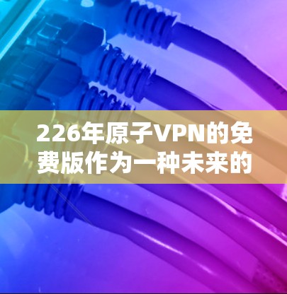 226年原子VPN的免费版作为一种未来的技术发展,旨在提供一种高安全性和低成本的VPN服务。以下是其主要内容和未来展望 226年原子VPN的免费版作为一种未来的技术发展,旨在提供一种高安全性和低成本的VPN服务。以下是其主要内容和未来展望