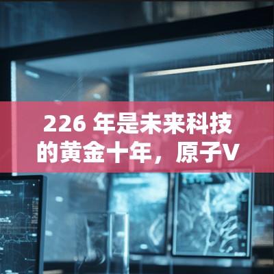 226 年是未来科技的黄金十年,原子VPN作为一种基于量子力学原理的加密技术,可能在这一期间展现出巨大的潜力。以下是关于 226 年原子VPN最新版的详细概述 226 年是未来科技的黄金十年,原子VPN作为一种基于量子力学原理的加密技术,可能在这一期间展现出巨大的潜力。以下是关于 226 年原子VPN最新版的详细概述