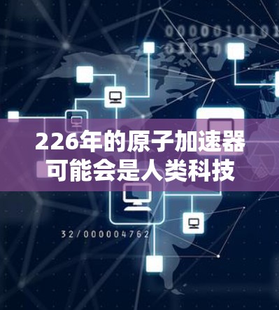 226年的原子加速器可能会是人类科技的一个重要里程碑，特别是在量子计算、人工智能、材料科学和能源技术的快速发展背景下。以下是对这一领域的展望和可能的发展方向