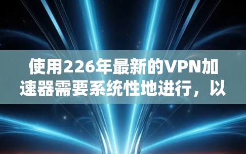 使用226年最新的VPN加速器需要系统性地进行,以下是一个结构化指南,帮助你顺利使用这些加速器 使用226年最新的VPN加速器需要系统性地进行,以下是一个结构化指南,帮助你顺利使用这些加速器