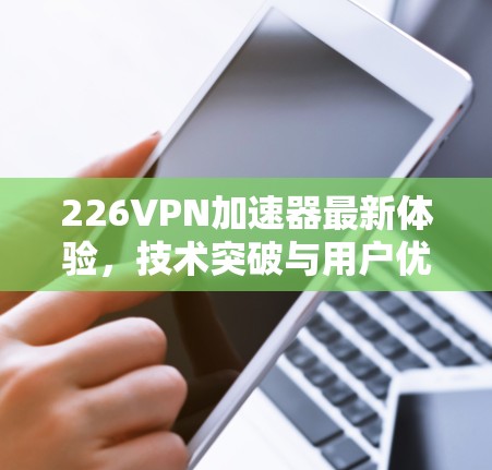 226VPN加速器最新体验,技术突破与用户优化 226VPN加速器最新体验,技术突破与用户优化