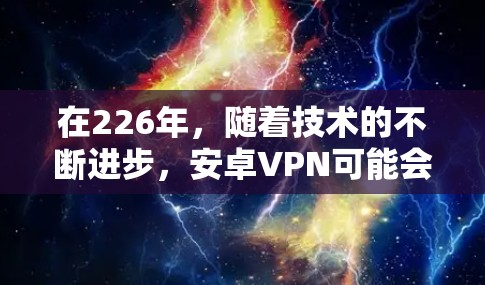 在226年,随着技术的不断进步,安卓VPN可能会引入新的功能和优化。以下是一些可能在226年发布的安卓VPN软件及其下载链接 在226年,随着技术的不断进步,安卓VPN可能会引入新的功能和优化。以下是一些可能在226年发布的安卓VPN软件及其下载链接