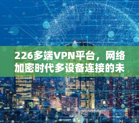 226多端VPN平台，网络加密时代多设备连接的未来挑战