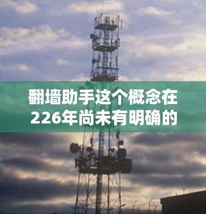 翻墙助手这个概念在226年尚未有明确的定义，但可以理解为一种基于未来的互联网安全技术或解决方案。以下是一些可能的解释和方向