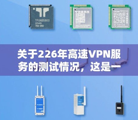 关于226年高速VPN服务的测试情况，这是一个尚未完成的项目，因为226年尚未成为普及的年份。高速VPN服务的普及时间取决于技术的发展和市场对隐私保护的需求。以下是关于高速VPN服务的一些关键点