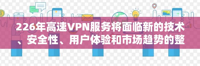 226年高速VPN服务将面临新的技术、安全性、用户体验和市场趋势的整合。以下是针对这一阶段的详细分析 226年高速VPN服务将面临新的技术、安全性、用户体验和市场趋势的整合。以下是针对这一阶段的详细分析