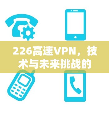 226高速VPN,技术与未来挑战的碰撞 226高速VPN,技术与未来挑战的碰撞