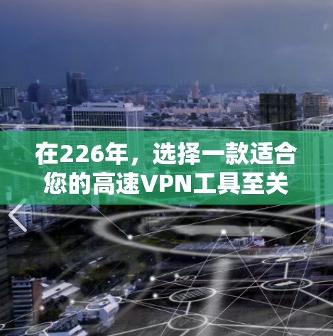 在226年，选择一款适合您的高速VPN工具至关重要，因为它需要综合考虑速度、安全性、隐私和用户反馈。以下是一个结构化的推荐列表，涵盖不同平台类型和关键点，帮助您做出明智的选择