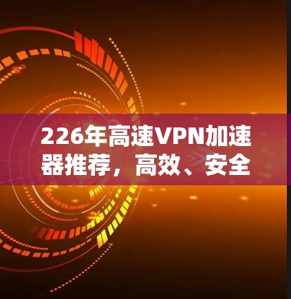 226年高速VPN加速器推荐,高效、安全、便捷! 226年高速VPN加速器推荐,高效、安全、便捷!