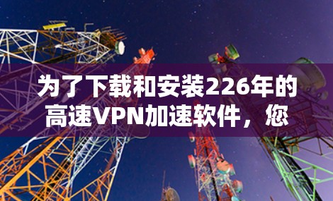 为了下载和安装226年的高速VPN加速软件，您可以按照以下步骤进行