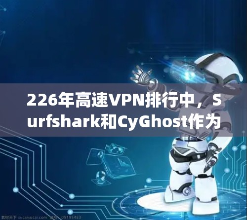 226年高速VPN排行中,Surfshark和CyGhost作为两颗 prominent的VPN服务,各有千秋。以下是对这两家服务的评测和比较