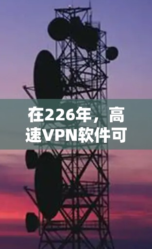 在226年,高速VPN软件可能会发展出多种创新版本,以适应快速、高效和安全的用户需求。以下是226年高速VPN软件的可能趋势和特点