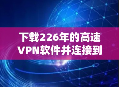 下载226年的高速VPN软件并连接到节点是一个系统性的过程，需要遵循以下步骤和注意事项