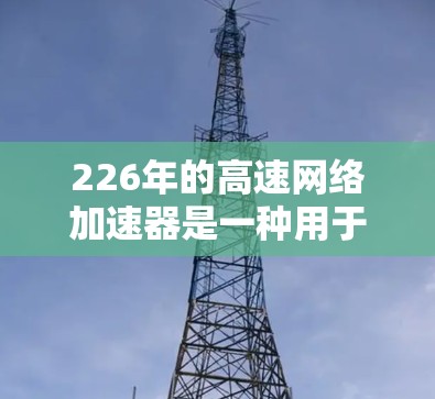 226年的高速网络加速器是一种用于提升网络速度的软件,通常安装过程中需要按照以下步骤进行 226年的高速网络加速器是一种用于提升网络速度的软件,通常安装过程中需要按照以下步骤进行