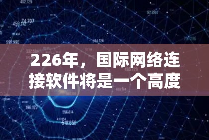 226年,国际网络连接软件将是一个高度融合的解决方案,整合了人工智能、5G技术、区块链、物联网和云计算等多个前沿技术。以下是该领域的关键点和未来趋势