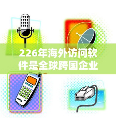 226年海外访问软件是全球跨国企业、跨国组织和个人在226年或之后使用以访问其他国家、地区的软件。这些软件旨在支持跨国交易、账户管理、支付安全以及账户追踪等需求。以下是该领域的一些关键点和分析
