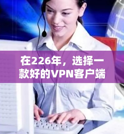在226年,选择一款好的VPN客户端非常重要,因为它需要支持最新的网络技术、安全性和流畅性。以下是几款在226年值得推荐的VPN客户端 在226年,选择一款好的VPN客户端非常重要,因为它需要支持最新的网络技术、安全性和流畅性。以下是几款在226年值得推荐的VPN客户端