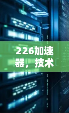 226加速器,技术革新助力高效计算 226加速器,技术革新助力高效计算