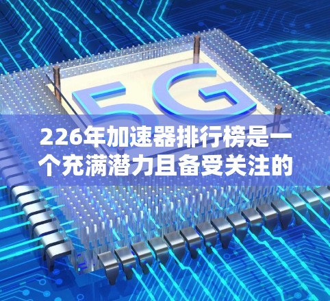 226年加速器排行榜是一个充满潜力且备受关注的领域,涵盖了多种技术方向和应用领域。以下是一些226年加速器排行榜的关键信息及其潜力分析 226年加速器排行榜是一个充满潜力且备受关注的领域,涵盖了多种技术方向和应用领域。以下是一些226年加速器排行榜的关键信息及其潜力分析