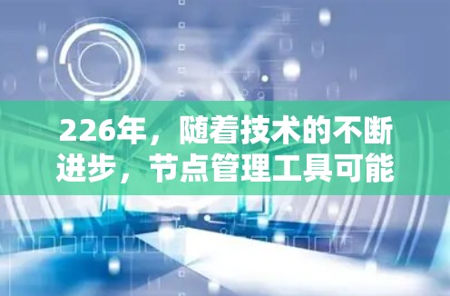 226年，随着技术的不断进步，节点管理工具可能会变得更加智能化、个性化和功能丰富。以下是一些可能的226年节点管理工具及其特点