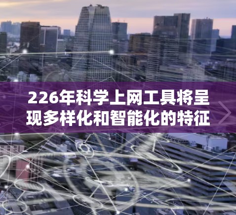 226年<strong>科学上网</strong>工具将呈现多样化和智能化的特征,主要包括以下几个方面