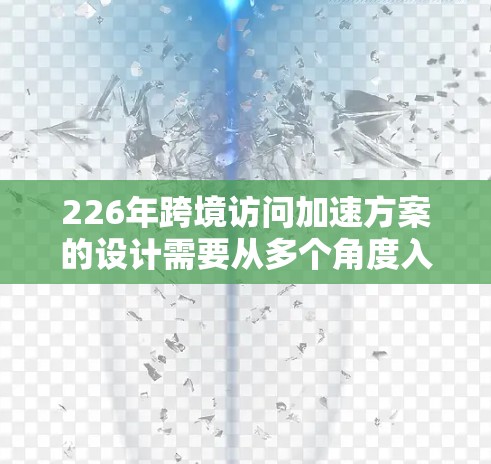 226年跨境访问加速方案的设计需要从多个角度入手,以确保数据传输高效、用户体验好,并且符合国际法规。以下是对该方案的详细分析和建议 226年跨境访问加速方案的设计需要从多个角度入手,以确保数据传输高效、用户体验好,并且符合国际法规。以下是对该方案的详细分析和建议