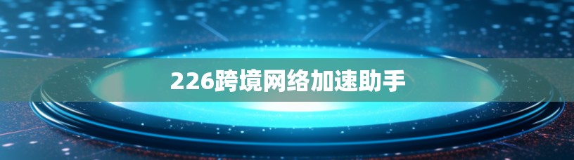226跨境网络加速助手 226跨境网络加速助手
