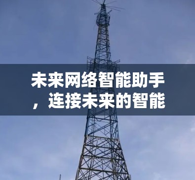 未来网络智能助手,连接未来的智能伙伴 未来网络智能助手,连接未来的智能伙伴