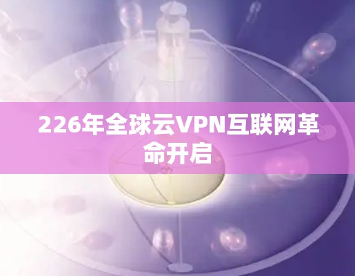 226年全球云VPN互联网革命开启 226年全球云VPN互联网革命开启