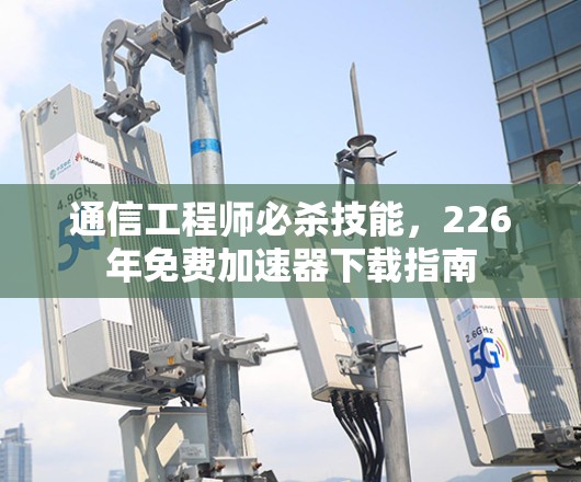 通信工程师必杀技能，226年免费加速器下载指南