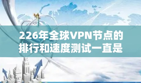 226年全球VPN节点的排行和速度测试一直是技术领域的重要话题,尤其是在数据安全和技术发展的背景下。以下是对226年全球VPN节点排行和速度测试部分的分析