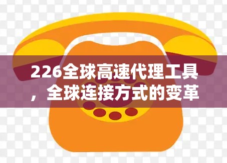226全球高速代理工具，全球连接方式的变革与未来机遇