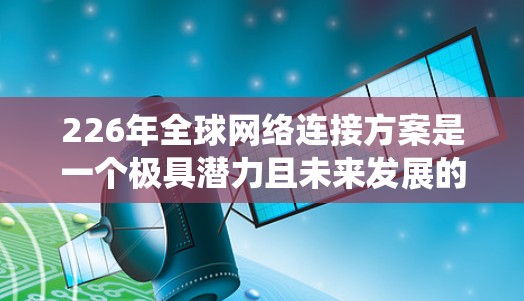 226年全球网络连接方案是一个极具潜力且未来发展的领域，主要围绕5G技术、边缘计算、智能网联、大网、5G边缘网络以及全球网联等技术的融合与创新展开。以下是一些关键方向和技术趋势