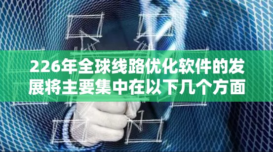 226年全球线路优化软件的发展将主要集中在以下几个方面,预计会呈现以下趋势 226年全球线路优化软件的发展将主要集中在以下几个方面,预计会呈现以下趋势