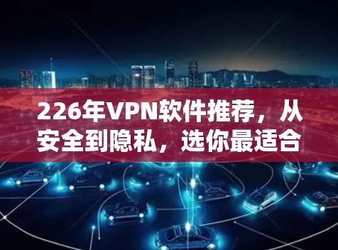 226年VPN软件推荐，从安全到隐私，选你最适合的