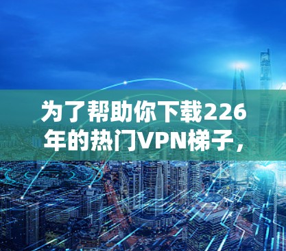 为了帮助你下载226年的热门VPN<strong>梯子</strong>,以下是找到这些服务的步骤和推荐