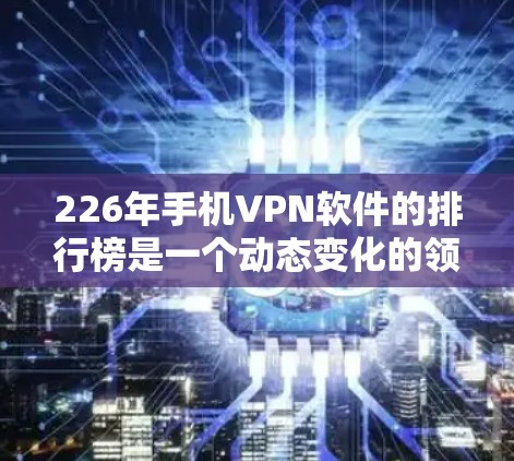 226年手机VPN软件的排行榜是一个动态变化的领域，因为技术发展迅速，新软件不断涌现，而排名标准也会根据用户需求而调整。以下是一些在226年备受关注的手机VPN软件推荐，涵盖不同的需求和类型