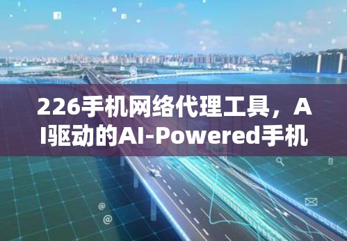 226手机网络代理工具，AI驱动的AI-Powered手机