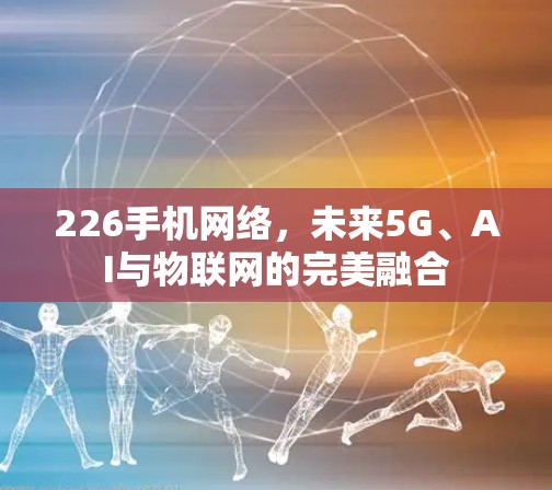 226手机网络,未来5G、AI与物联网的完美融合 226手机网络,未来5G、AI与物联网的完美融合